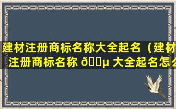 建材注册商标名称大全起名（建材注册商标名称 🌵 大全起名怎么起）